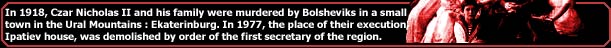 In 1918, Czar Nikolai II and all his family were murdered by bolshevicks in a small town in Ural: Ekaterinburg. In 1977, the place of their execution, Ipatiev house, was demolished by order of Boris Yeltsin